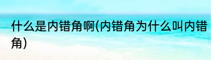 什么是内错角啊(内错角为什么叫内错角)