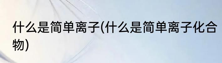 什么是简单离子(什么是简单离子化合物)