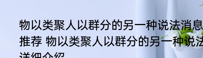 物以类聚人以群分的另一种说法消息推荐 物以类聚人以群分的另一种说法详细介绍