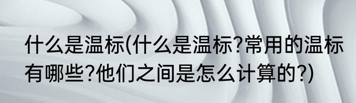 什么是温标(什么是温标?常用的温标有哪些?他们之间是怎么计算的?)