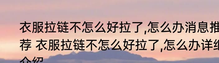 衣服拉链不怎么好拉了,怎么办消息推荐 衣服拉链不怎么好拉了,怎么办详细介绍