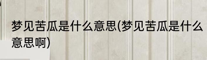 梦见苦瓜是什么意思(梦见苦瓜是什么意思啊)