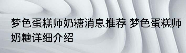梦色蛋糕师奶糖消息推荐 梦色蛋糕师奶糖详细介绍