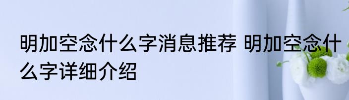 明加空念什么字消息推荐 明加空念什么字详细介绍