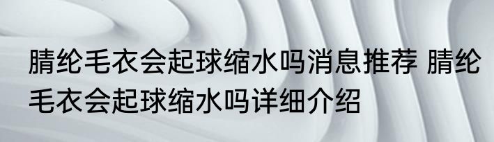 腈纶毛衣会起球缩水吗消息推荐 腈纶毛衣会起球缩水吗详细介绍