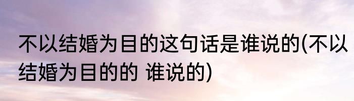 不以结婚为目的这句话是谁说的(不以结婚为目的的 谁说的)