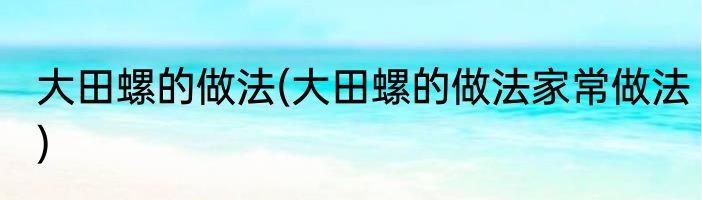 大田螺的做法(大田螺的做法家常做法)