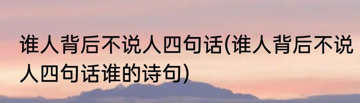 谁人背后不说人四句话(谁人背后不说人四句话谁的诗句)