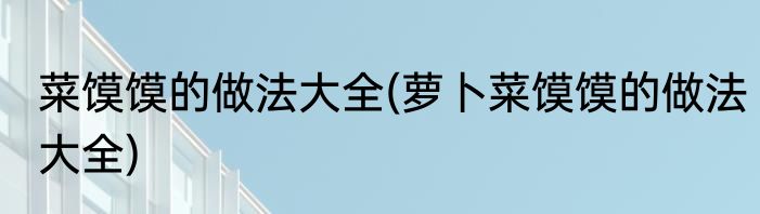 菜馍馍的做法大全(萝卜菜馍馍的做法大全)