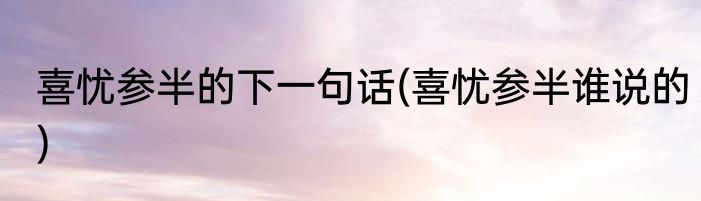 喜忧参半的下一句话(喜忧参半谁说的)