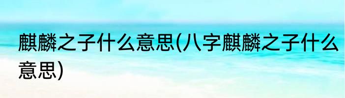 麒麟之子什么意思(八字麒麟之子什么意思)