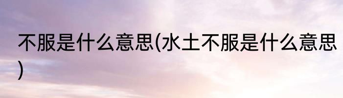 不服是什么意思(水土不服是什么意思)