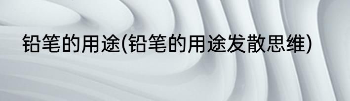 铅笔的用途(铅笔的用途发散思维)