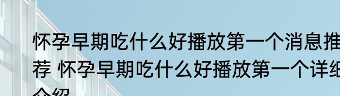 怀孕早期吃什么好播放第一个消息推荐 怀孕早期吃什么好播放第一个详细介绍