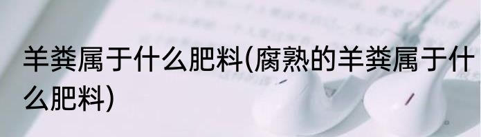 羊粪属于什么肥料(腐熟的羊粪属于什么肥料)