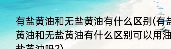 有盐黄油和无盐黄油有什么区别(有盐黄油和无盐黄油有什么区别可以用油盐黄油吗?)