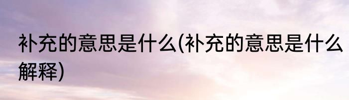 补充的意思是什么(补充的意思是什么解释)
