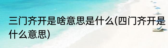 三门齐开是啥意思是什么(四门齐开是什么意思)