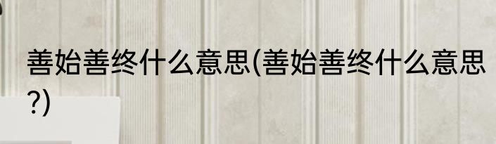 善始善终什么意思(善始善终什么意思?)