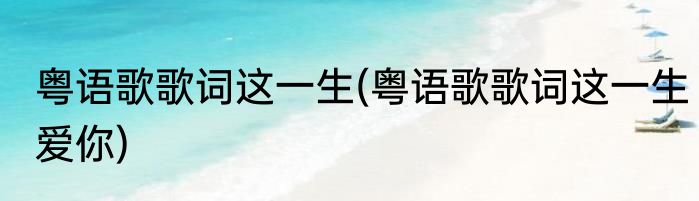 粤语歌歌词这一生(粤语歌歌词这一生爱你)