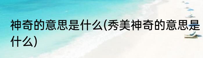 神奇的意思是什么(秀美神奇的意思是什么)