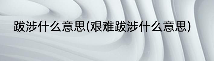 跋涉什么意思(艰难跋涉什么意思)