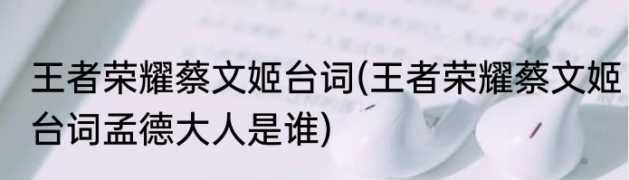 王者荣耀蔡文姬台词(王者荣耀蔡文姬台词孟德大人是谁)