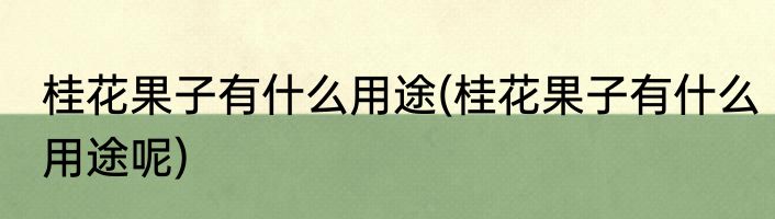 桂花果子有什么用途(桂花果子有什么用途呢)