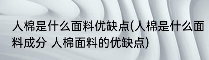 人棉是什么面料优缺点(人棉是什么面料成分 人棉面料的优缺点)
