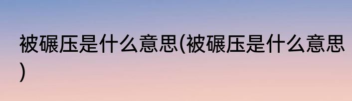 被碾压是什么意思(被碾压是什么意思)