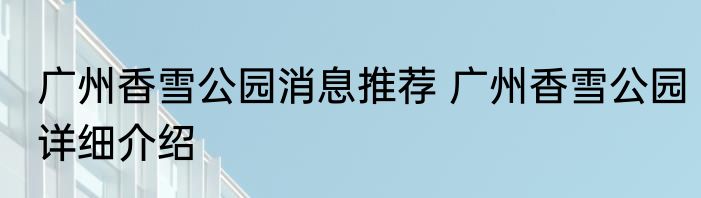 广州香雪公园消息推荐 广州香雪公园详细介绍