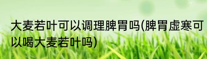 大麦若叶可以调理脾胃吗(脾胃虚寒可以喝大麦若叶吗)