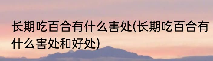 长期吃百合有什么害处(长期吃百合有什么害处和好处)