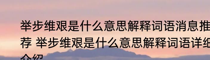 举步维艰是什么意思解释词语消息推荐 举步维艰是什么意思解释词语详细介绍
