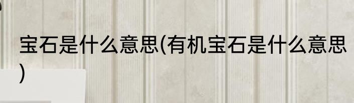 宝石是什么意思(有机宝石是什么意思)