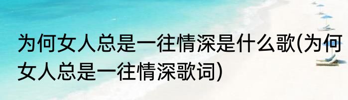 为何女人总是一往情深是什么歌(为何女人总是一往情深歌词)