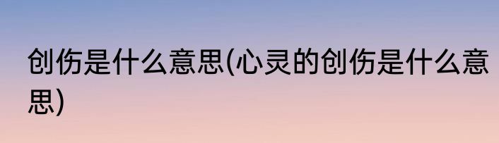 创伤是什么意思(心灵的创伤是什么意思)