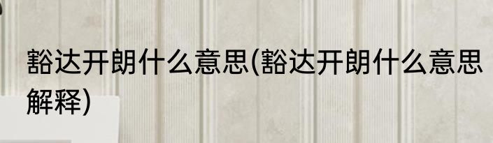 豁达开朗什么意思(豁达开朗什么意思解释)