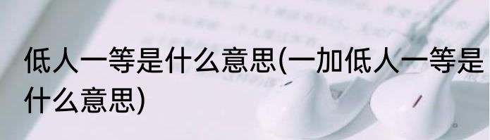 低人一等是什么意思(一加低人一等是什么意思)