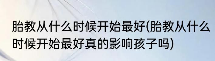 胎教从什么时候开始最好(胎教从什么时候开始最好真的影响孩子吗)