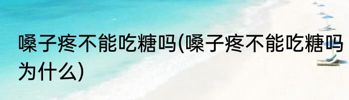 嗓子疼不能吃糖吗(嗓子疼不能吃糖吗为什么)