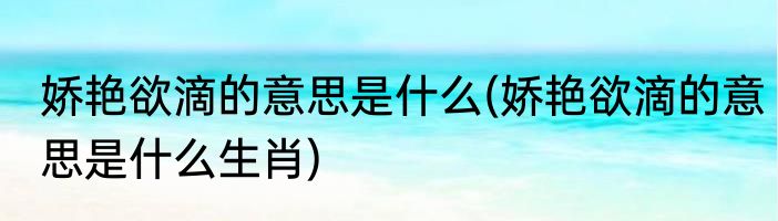 娇艳欲滴的意思是什么(娇艳欲滴的意思是什么生肖)