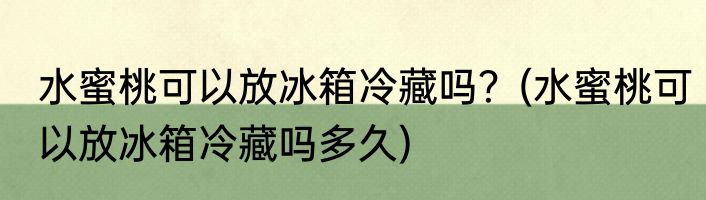水蜜桃可以放冰箱冷藏吗？(水蜜桃可以放冰箱冷藏吗多久)