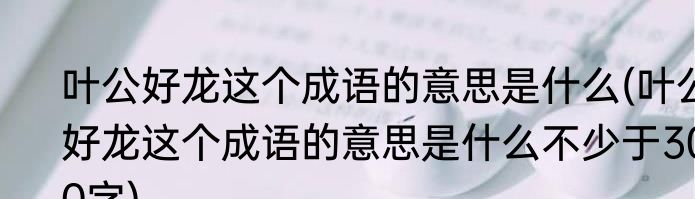 叶公好龙这个成语的意思是什么(叶公好龙这个成语的意思是什么不少于300字)