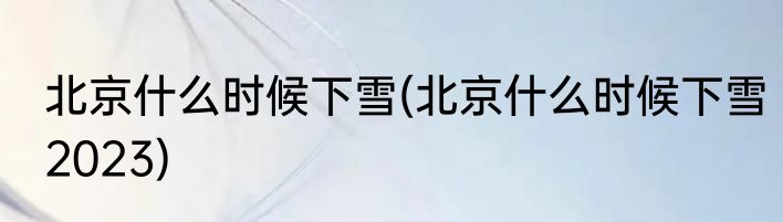 北京什么时候下雪(北京什么时候下雪2023)