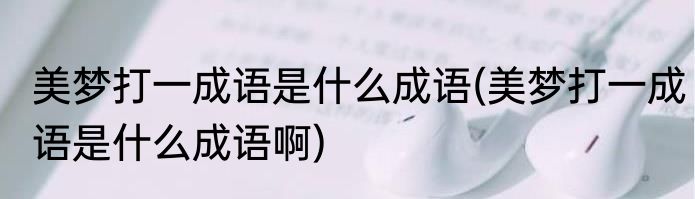 美梦打一成语是什么成语(美梦打一成语是什么成语啊)