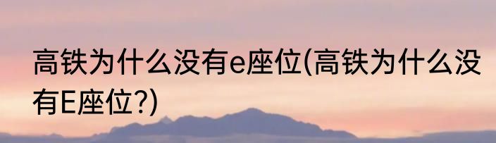 高铁为什么没有e座位(高铁为什么没有E座位?)