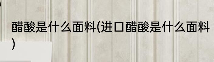 醋酸是什么面料(进口醋酸是什么面料)