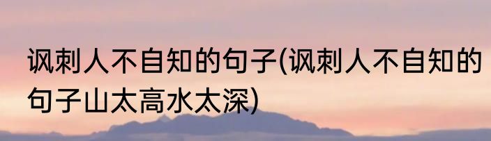 讽刺人不自知的句子(讽刺人不自知的句子山太高水太深)