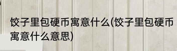 饺子里包硬币寓意什么(饺子里包硬币寓意什么意思)